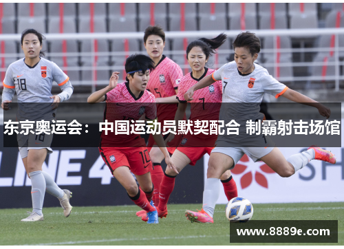 东京奥运会：中国运动员默契配合 制霸射击场馆