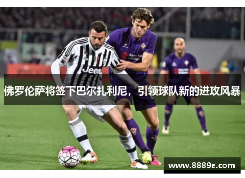 佛罗伦萨将签下巴尔扎利尼，引领球队新的进攻风暴