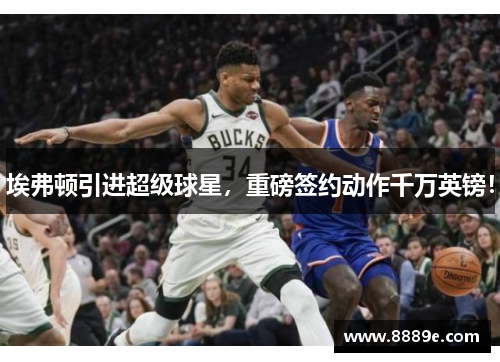 埃弗顿引进超级球星，重磅签约动作千万英镑！