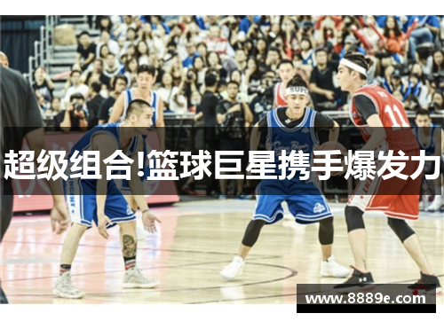 超级组合!篮球巨星携手爆发力